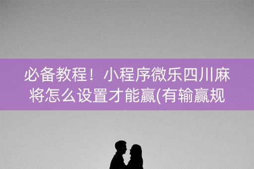 必备教程！小程序微乐四川麻将怎么设置才能赢(有输赢规律吗)