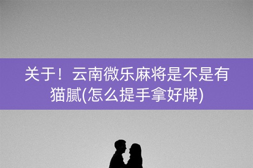 关于！云南微乐麻将是不是有猫腻(怎么提手拿好牌)