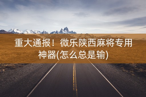 重大通报！微乐陕西麻将专用神器(怎么总是输)
