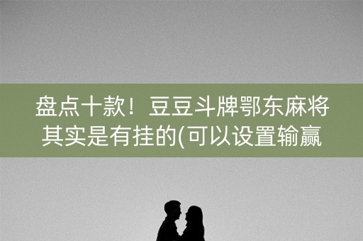 盘点十款！豆豆斗牌鄂东麻将其实是有挂的(可以设置输赢吗)